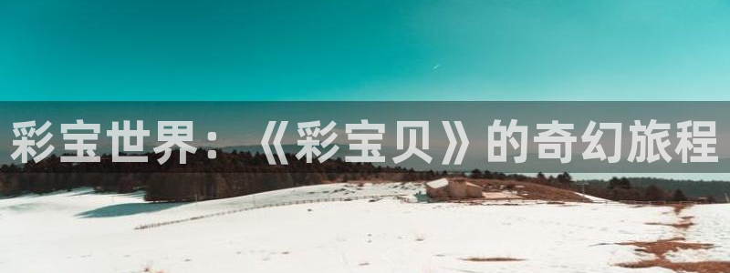 下载豪门国际app：彩宝世界：《彩宝贝》的奇幻旅程